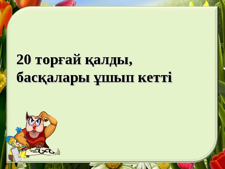 20 торғай қалды,20 торғай қалды, басқалары ұшып кеттібасқалары ұшып кетті