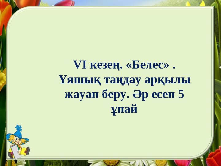 VІ кезең. «Белес» . Үяшық таңдау арқылы жауап беру. Әр есеп 5 ұпай