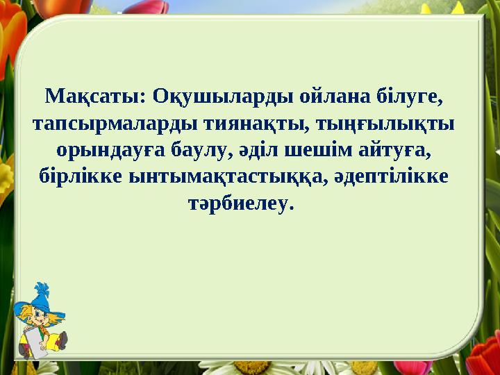 Мақсаты: Оқушыларды ойлана білуге, тапсырмаларды тиянақты, тыңғылықты орындауға баулу, әділ шешім айтуға, бірлікке ынтымақтас