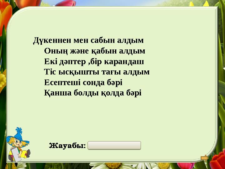 Жауабы: 6 Дүкеннен мен сабын алдым Оның және қабын алдым Екі дәптер ,бір карандаш Тіс ысқышты тағы алдым Е