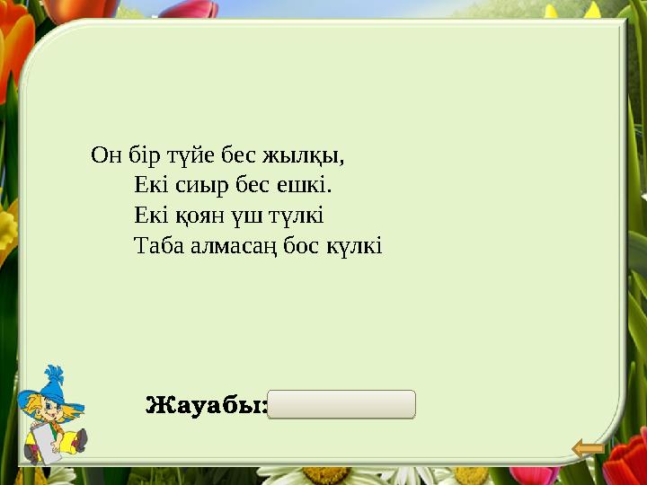 Он бір түйе бес жылқы, Екі сиыр бес ешкі. Екі қоян үш түлкі Таба алмасаң бос күлкі Жауабы: 28