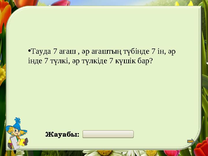 •Тауда 7 ағаш , әр ағаштың түбінде 7 ін, әр інде 7 түлкі, әр түлкіде 7 күшік бар? Жауабы: 2401