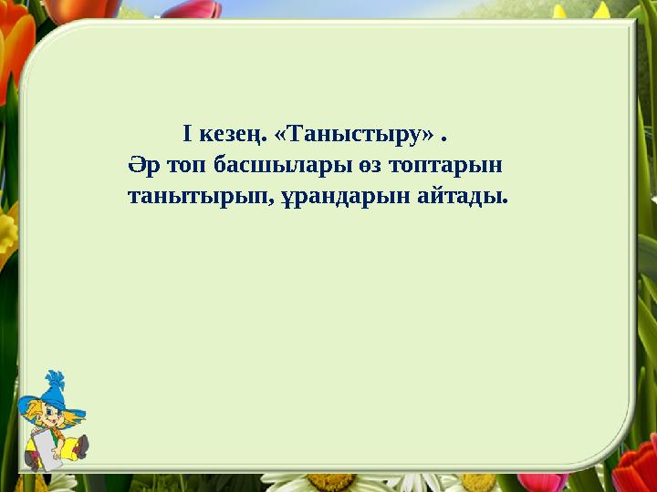 І кезең. «Таныстыру» . Әр топ басшылары өз топтарын танытырып, ұрандарын айтады.