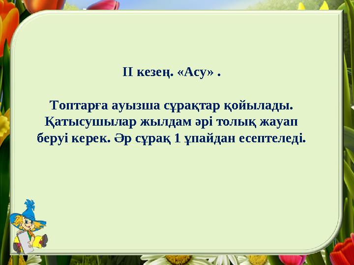 ІІ кезең. «Асу» . Топтарға ауызша сұрақтар қойылады. Қатысушылар жылдам әрі толық жауап беруі керек. Әр сұрақ 1 ұпайдан есеп