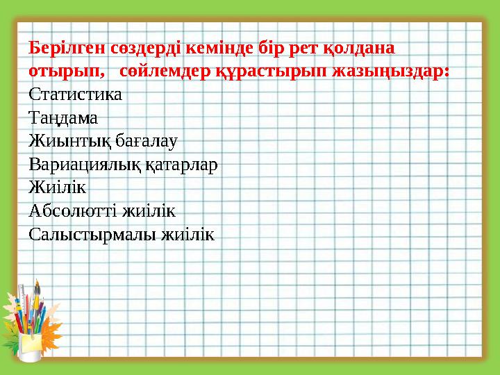 Берілген сөздерді кемінде бір рет қолдана отырып, сөйлемдер құрастырып жазыңыздар: Статистика Таңдама Жиынтық бағалау Вариаци