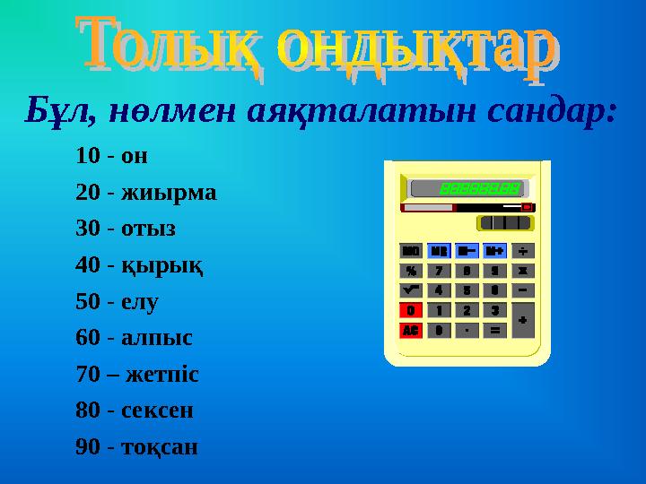 10 - он 20 - жиырма 30 - отыз 40 - қырық 50 - елу 60 - алпыс 70 – жетпіс 80 - сексен 90 - тоқсан Бұл, нөлмен аяқталатын сандар: