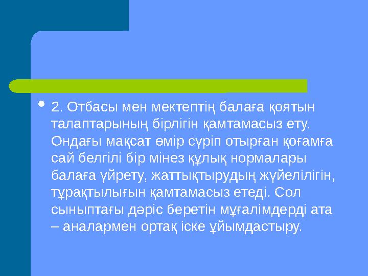 2. Отбасы мен мектептің балаға қоятын талаптарының бірлігін қамтамасыз ету. Ондағы мақсат өмір сүріп отырған қоғамға сай