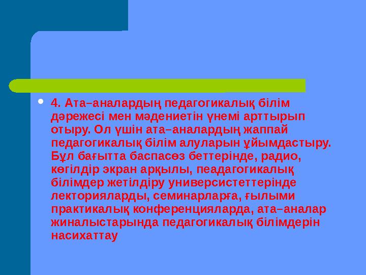 4. Ата–аналардың педагогикалық білім дәрежесі мен мәдениетін үнемі арттырып отыру. Ол үшін ата–аналардың жаппай педагогик