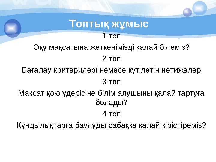 Топтық жұмыс 1 топ Оқу мақсатына жеткенімізді қалай білеміз? 2 топ Бағалау критерилері немесе күтілетін нәтижелер 3 топ Мақса