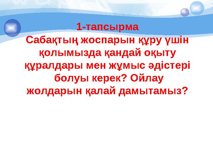 1-тапсырма Сабақтың жоспарын құру үшін қолымызда қандай оқыту құралдары мен жұмыс әдістері болуы керек? Ойлау жолдарын қ