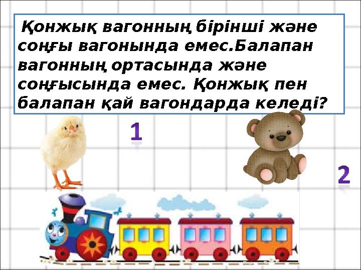 Қонжық вагонның бірінші және соңғы вагонында емес.Балапан вагонның ортасында және соңғысында емес. Қонжық пен балапан қай
