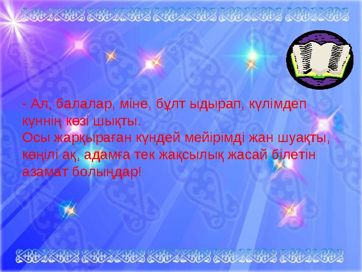 - Ал, балалар, міне, бұлт ыдырап, күлімдеп күннің көзі шықты. Осы жарқыраған күндей мейірімді жан шуақты, көңілі ақ, адамға те
