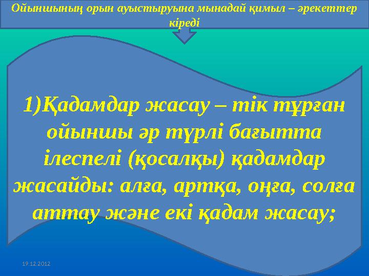 Ойыншының орын ауыстыруына мынадай қимыл – әрекеттер кіреді 1 ) Қадамдар жасау – тік тұрған ойыншы әр түрлі бағытта ілеспелі