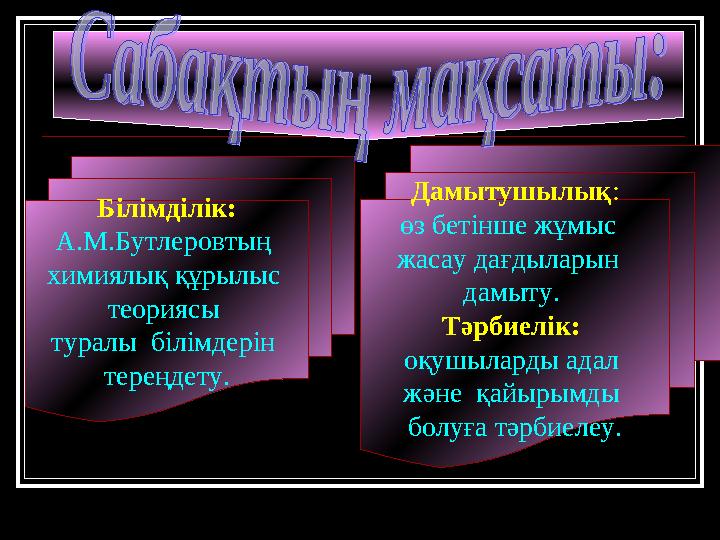 Білімділік: А.М.Бутлеровтың химиялық құрылыс теориясы туралы білімдерін тереңдету. Дамытушылық: өз бетінше жұмыс жасау да