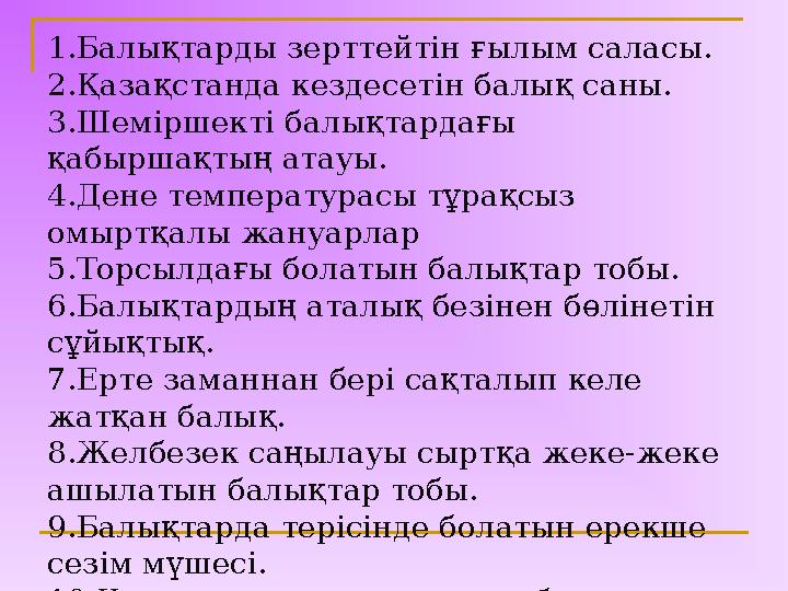 1.Балықтарды зерттейтін ғылым саласы. 2.Қазақстанда кездесетін балық саны. 3.Шеміршекті балықтардағы қабыршақтың атауы. 4.Дене