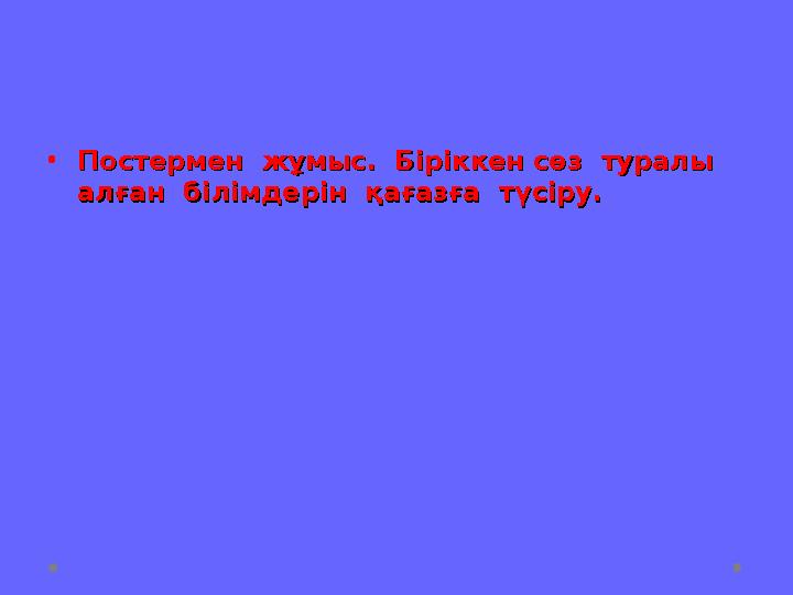 •Постермен жұмыс. Біріккен сөз туралы Постермен жұмыс. Біріккен сөз туралы алған білімдерін қағазға түсіру.алған бі