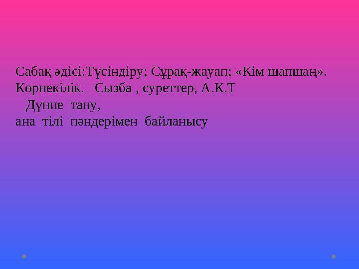 Сабақ әдісі:Түсіндіру; Сұрақ-жауап; «Кім шапшаң». Көрнекілік. Сызба , суреттер, А.К.Т Дүние тану, ана тілі пәндерімен