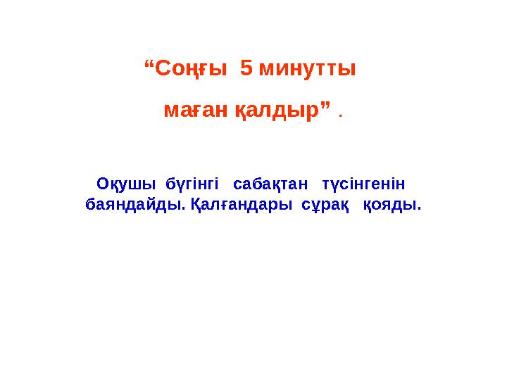 “Соңғы 5 минутты маған қалдыр” . Оқушы бүгінгі сабақтан түсінгенін баяндайды. Қалғандары сұрақ қояды.