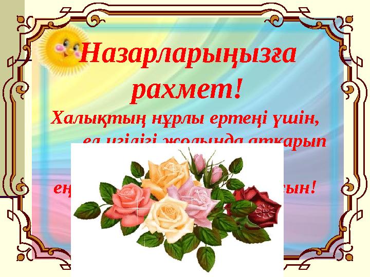 Назарларыңызға рахмет! Халықтың нұрлы ертеңі үшін, ел игілігі жолында атқарып отырған еңбектеріңіз жемісті болсын!