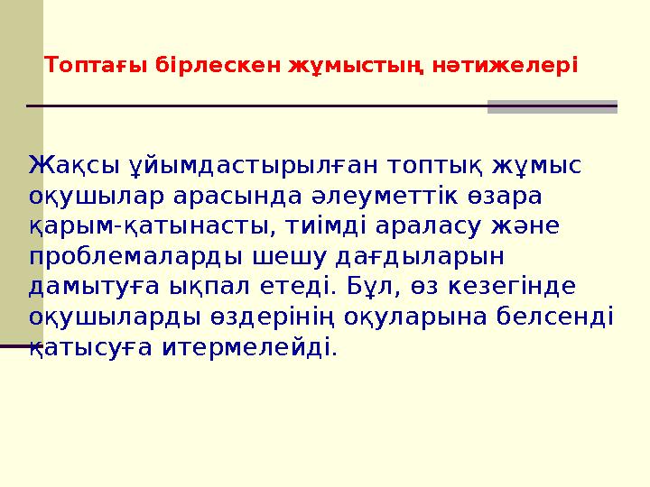 Топтағы бірлескен жұмыстың нәтижелері Жақсы ұйымдастырылған топтық жұмыс оқушылар арасында әлеуметтік өзара қарым-қатынасты,