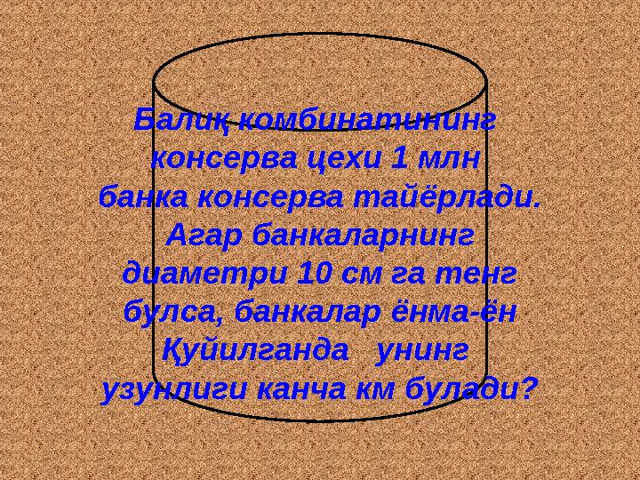Балиқ комбинатининг консерва цехи 1 млн банка консерва тайёрлади. Агар банкаларнинг диаметри 10 см га тенг булса, банкалар ё