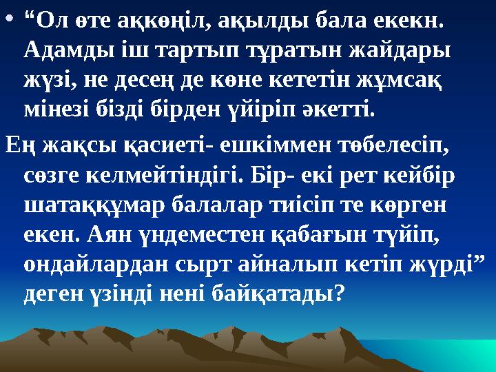 • “ Ол өте ақкөңіл, ақылды бала екекн. Адамды іш тартып тұратын жайдары жүзі, не десең де көне кететін жұмсақ мінезі бізді бі