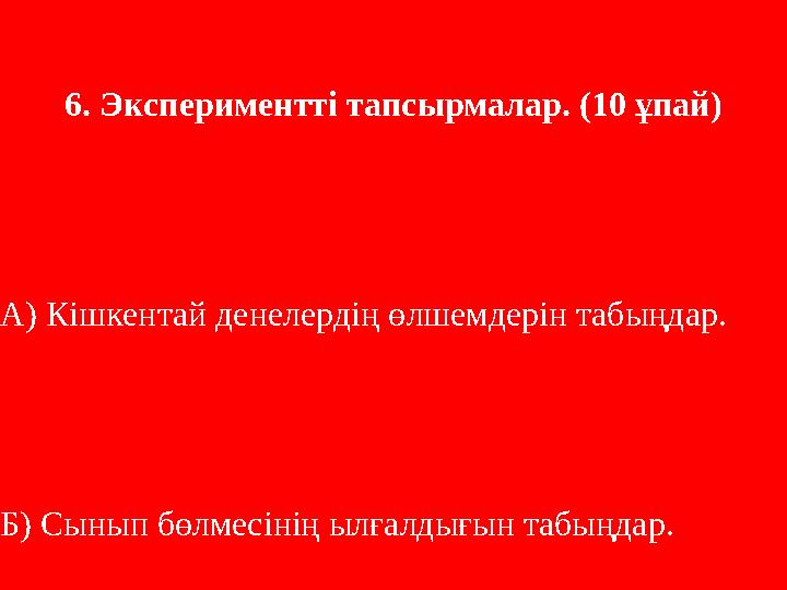 6. Экспериментті тапсырмалар. (10 ұпай) А) Кішкентай денелердің өлшемдерін табыңдар. Б) Сынып бөлмесінің ылғалдығын табыңдар.