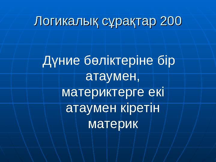 Логикалық сұрақтар 200Логикалық сұрақтар 200 Дүние бөліктеріне бір атаумен, материктерге екі атаумен кіретін материк