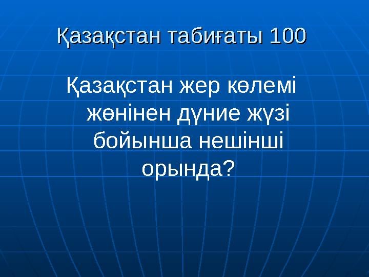 Қазақстан табиғатыҚазақстан табиғаты 100 100 Қазақстан жер көлемі жөнінен дүние жүзі бойынша нешінші орында ?