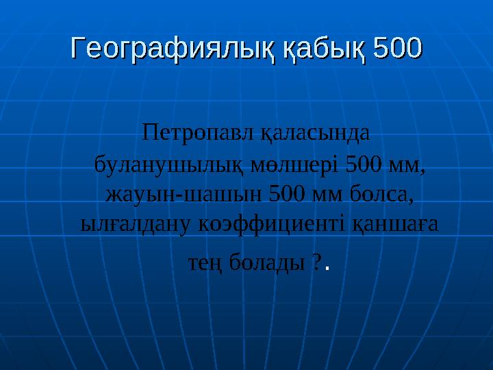 Географиялық қабық 500Географиялық қабық 500 Петропавл қаласында буланушылық мөлшері 500 мм, жауын-шашын 500 мм болса, ылға