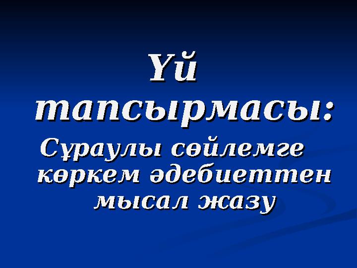 Үй Үй тапсырмасы:тапсырмасы: Сұраулы сөйлемге Сұраулы сөйлемге көркем әдебиеттен көркем әдебиеттен мысал жазумысал жазу