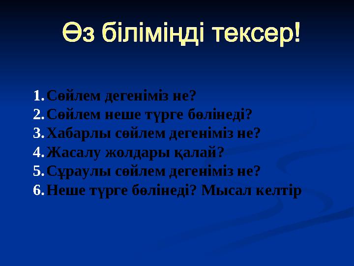 1.Сөйлем дегеніміз не? 2.Сөйлем неше түрге бөлінеді? 3.Хабарлы сөйлем дегеніміз не? 4.Жасалу жолдары қалай? 5.Сұраулы сөйлем дег