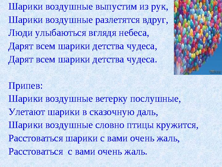 Шарики воздушные выпустим из рук, Шарики воздушные разлетятся вдруг, Люди улыбаються вглядя небеса, Дарят всем шарики детства чу