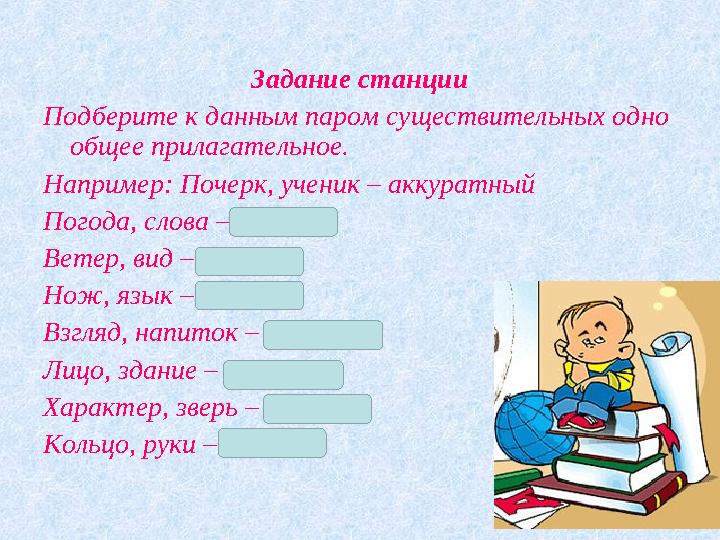 Задание станции Подберите к данным паром существительных одно общее прилагательное. Например: Почерк, ученик – аккуратный Погод