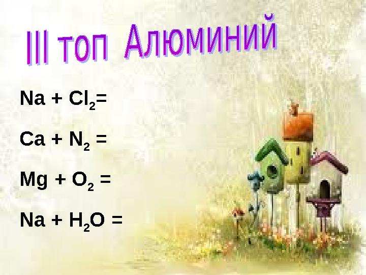 Na + Cl 2 = Ca + N 2 = Mg + O 2 = Na + H 2 O =