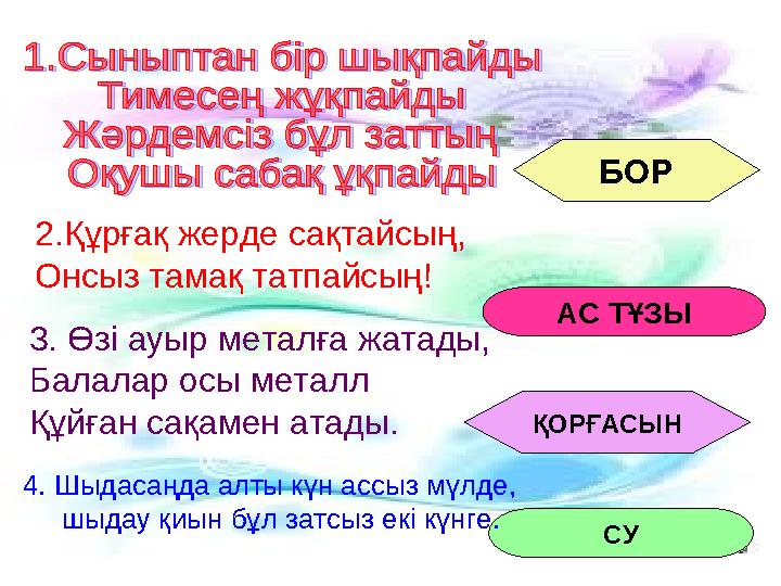 БОР АС ТҰЗЫ ҚОРҒАСЫН СУ 2.Құрғақ жерде сақтайсың, Онсыз тамақ татпайсың! 3. Өзі ауыр металға жатады, Балалар осы металл Құйған