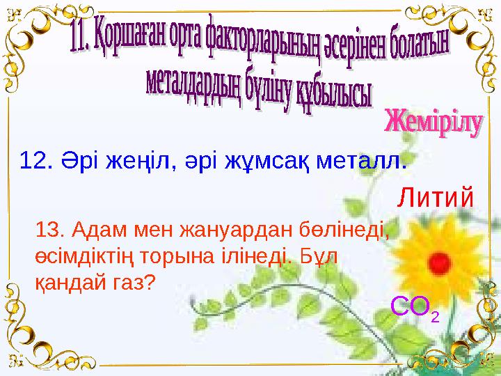 12. Әрі жеңіл, әрі жұмсақ металл. Литий 13. Адам мен жануардан бөлінеді, өсімдіктің торына ілінеді. Бұл қандай газ? СО 2