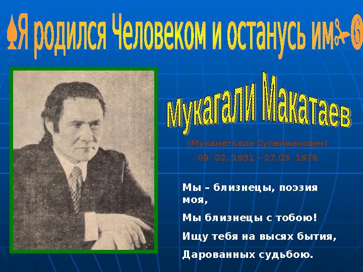 (Мухаметкали Сулейменович) 09. 02. 1931 – 27.03. 1976 Мы – близнецы, поэзия моя, Мы близнецы с тобою! Ищу тебя на высях бытия,