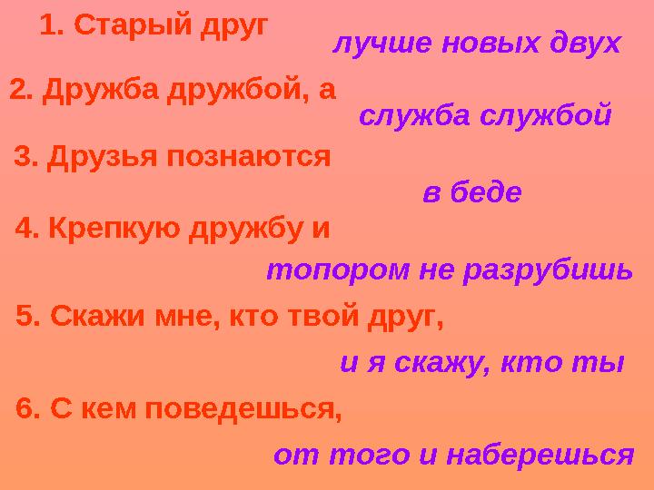 1. Старый друг лучше новых двух 2. Дружба дружбой, а служба службой 3. Друзья познаются в беде 4. Крепкую дружбу и топором не ра