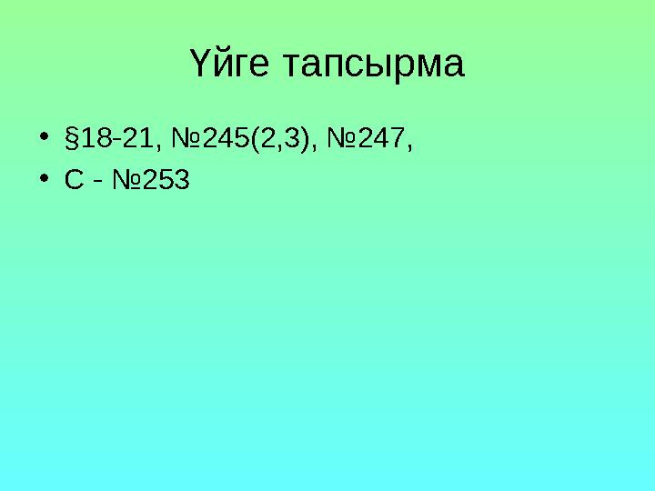 Үйге тапсырма •§18-21, №245(2,3), №247, •С - №253