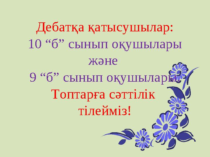 Дебатқа қатысушылар: 10 “б” сынып оқушылары және 9 “б” сынып оқушылары. Топтарға сәттілік тілейміз!