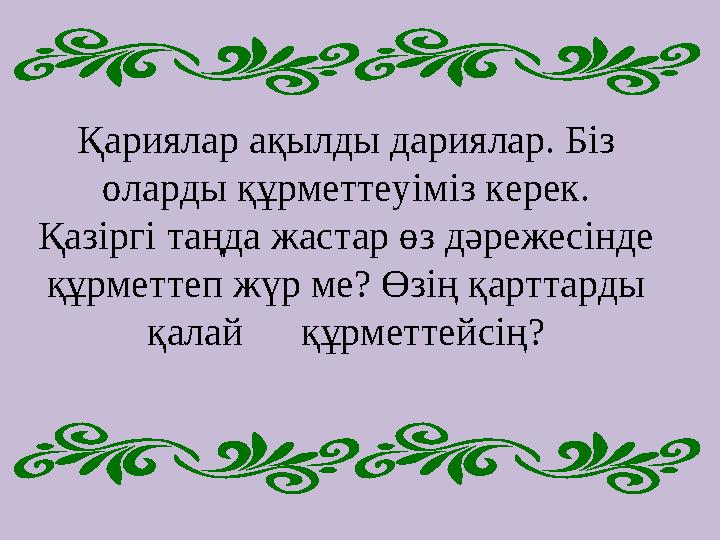 Қариялар ақылды дариялар. Біз оларды құрметтеуіміз керек. Қазіргі таңда жастар өз дәрежесінде құрметтеп жүр ме? Өзің қарттарды