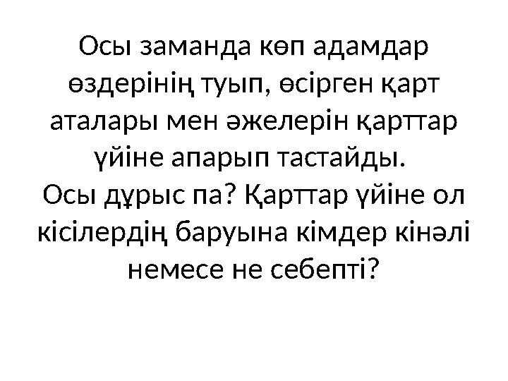 Осы заманда көп адамдар өздерінің туып, өсірген қарт аталары мен әжелерін қарттар үйіне апарып тастайды. Осы дұрыс па? Қартт