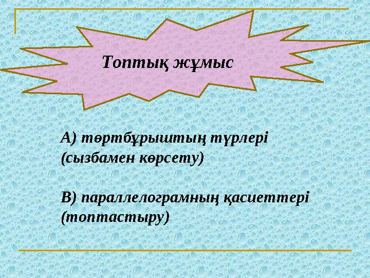 Топтық жұмыс А) төртбұрыштың түрлері (сызбамен көрсету) В) параллелограмның қасиеттері (топтастыру)