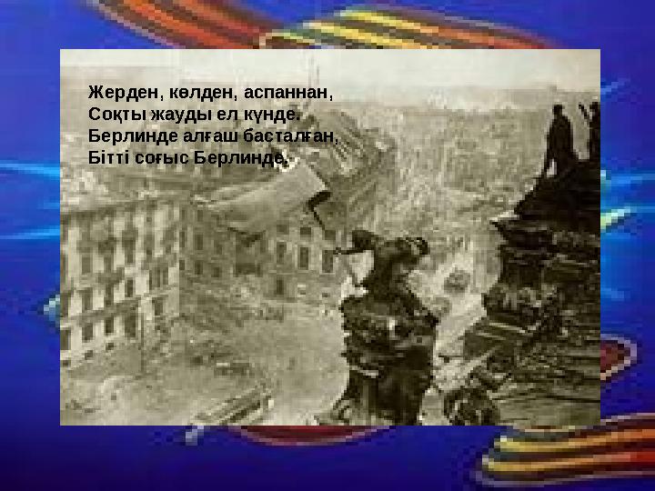 Жерден, көлден, аспаннан, Соқты жауды ел күнде. Берлинде алғаш басталған, Бітті соғыс Берлинде.
