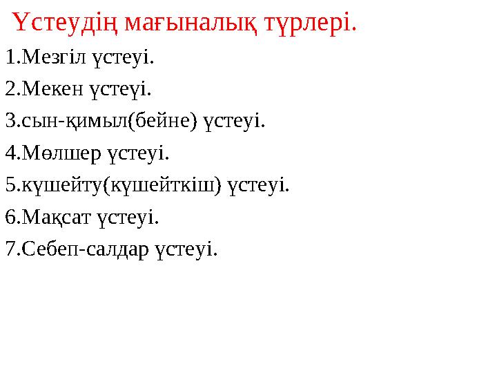 Үстеудің мағыналық түрлері. 1.Мезгіл үстеуі. 2.Мекен үстеүі. 3.сын-қимыл(бейне) үстеуі. 4.Мөлшер үстеуі. 5.күшейту(күшейткіш) ү