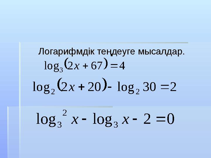 Логарифмдік теңдеуге мысалдар.Логарифмдік теңдеуге мысалдар.  4672log 3 x   230log202log 22 x 02loglog 3 2 3  xx