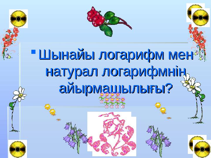 Шынайы логарифм мен Шынайы логарифм мен натурал логарифмнің натурал логарифмнің айырмашылығы?айырмашылығы?