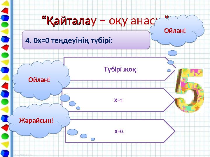 ““ҚайталаҚайталау – оқу анасы””4. 0х=0 теңдеуінің түбірі: 4. 0х=0 теңдеуінің түбірі: Түбірі жоқ Х=1 Х=0. Ойлан! Ойлан!Жарайсың