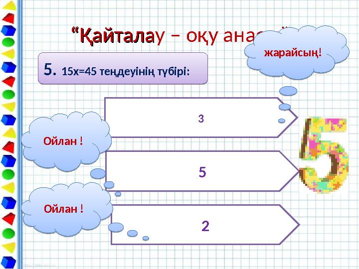 ““ҚайталаҚайталау – оқу анасы””5. 15х=45 теңдеуінің түбірі: 5. 15х=45 теңдеуінің түбірі: 3 5 2Ойлан ! Ойлан !Ойлан ! Ойлан